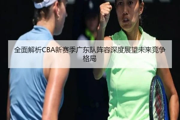 全面解析CBA新赛季广东队阵容深度展望未来竞争格局