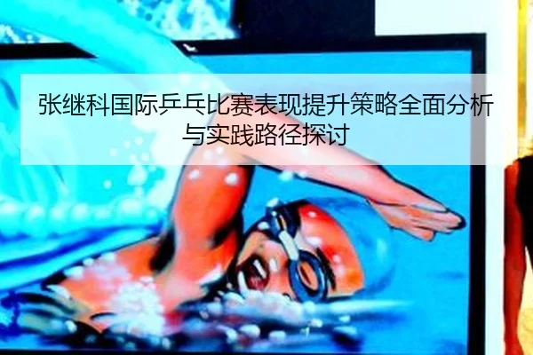 张继科国际乒乓比赛表现提升策略全面分析与实践路径探讨