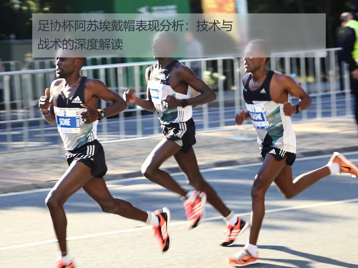 足协杯阿苏埃戴帽表现分析:技术与战术的深度解读